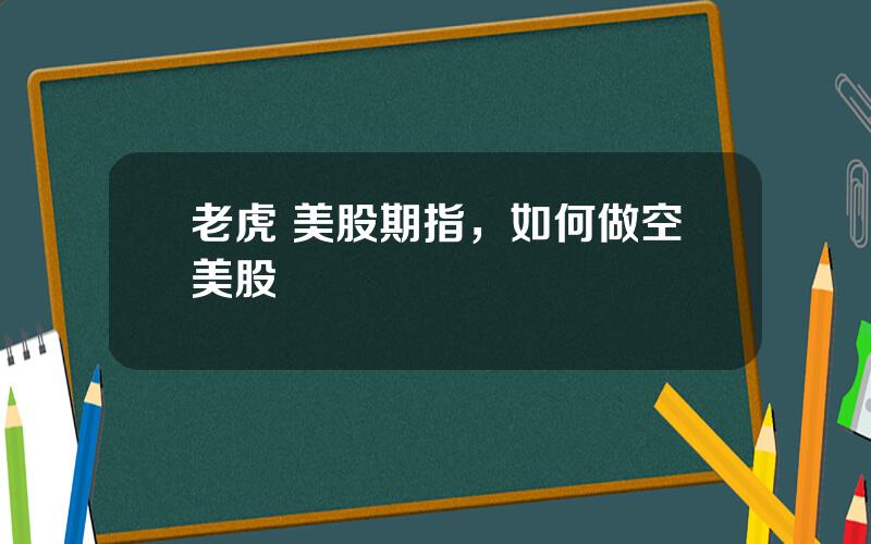 老虎 美股期指，如何做空美股